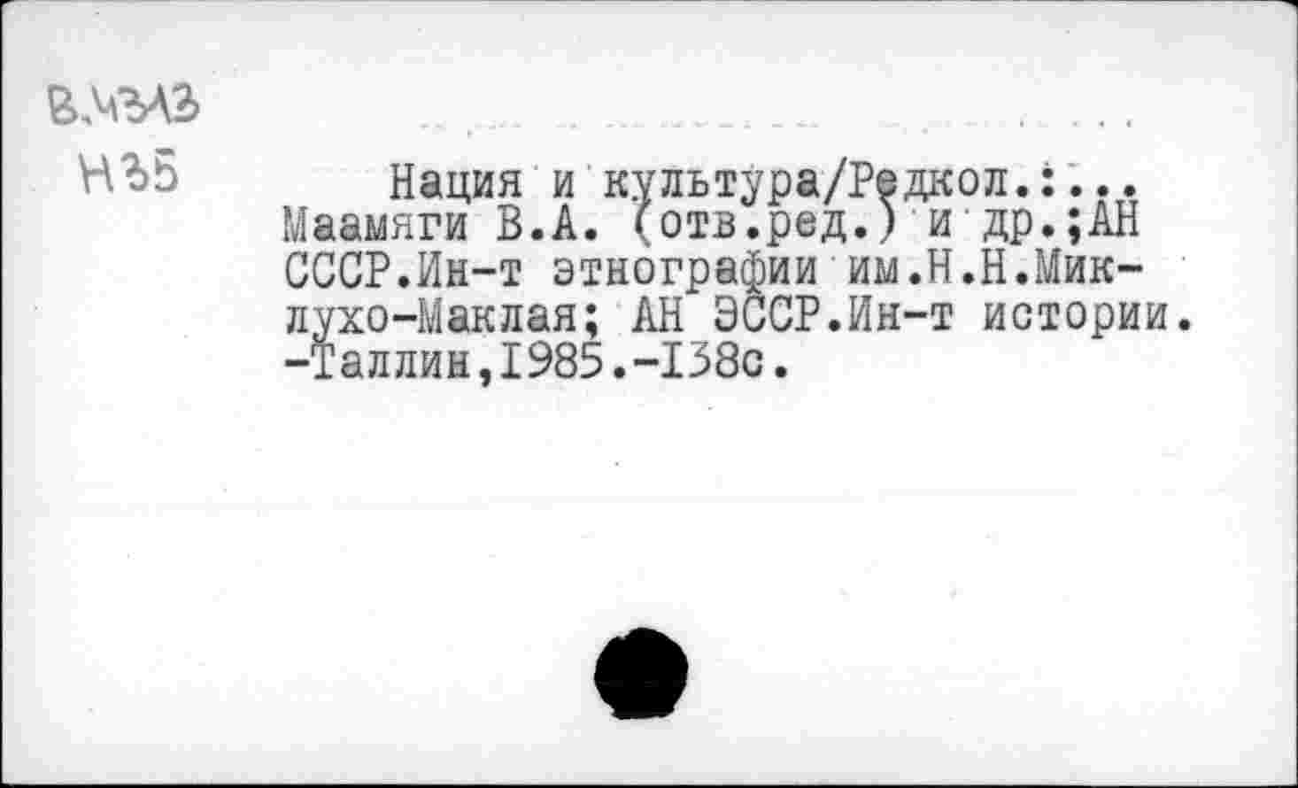 ﻿НЪБ
Нация и культура/Редкол.:...
Маамяги В.А. (отв.ред.) и др.;АН СССР.Ин-т этнографии им.Н.Н.Миклухо-Маклая; АН ЭССР.Ин-т истории. -Таллин,1985.-138с.